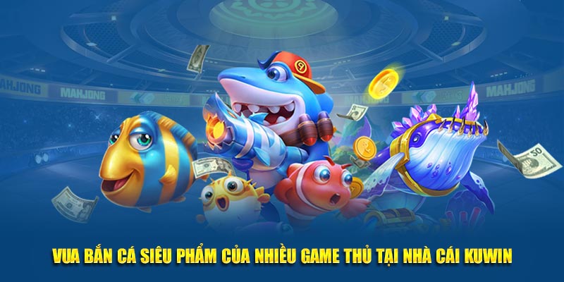 Vua Bắn Cá Siêu Phẩm Của Nhiều Game Thủ Tại Nhà Cái Kuwin