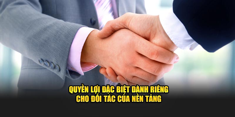 Quyền lợi đặc biệt dành riêng cho đối tác của nền tảng